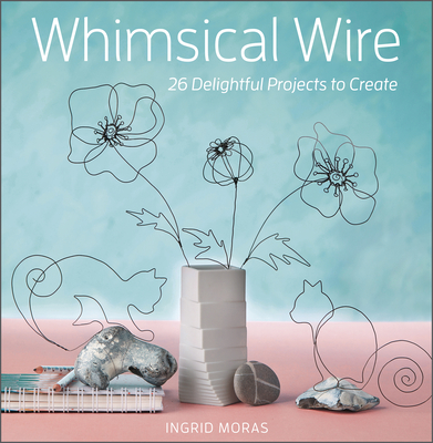 Whimsical Wire: 26 Delightful Projects to Create By Ingrid Moras Cover Image