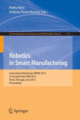 Robotics in Smart Manufacturing: International Workshop, Wrsm 2013, Co-Located with Faim 2013, Porto, Portugal, June 26-28, 2013. Proceedings (Communications in Computer and Information Science #371) Cover Image