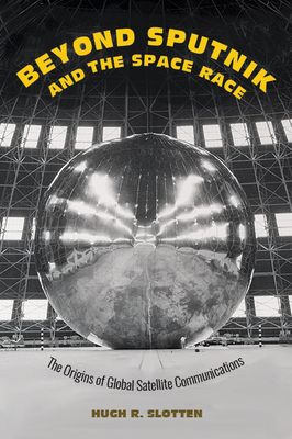 Beyond Sputnik and the Space Race: The Origins of Global Satellite Communications By Hugh R. Slotten Cover Image