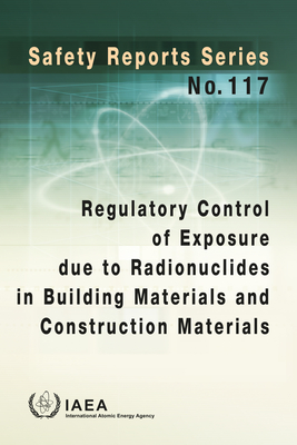 Regulatory Control of Exposure Due to Radionuclides in Building Materials and Construction Materials: Safety Reports Series No. 117 By International Atomic Energy Agency (Editor) Cover Image