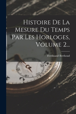 Histoire De La Mesure Du Temps Par Les Horloges, Volume 2... By Ferdinand Berthoud Cover Image