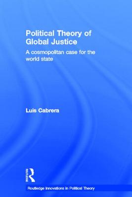 Political Theory of Global Justice: A Cosmopolitan Case for the World State (Routledge Innovations in Political Theory #13) Cover Image