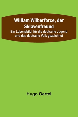 William Wilberforce, der Sklavenfreund; Ein Lebensbild, für die deutsche Jugend und das deutsche Volk gezeichnet By Hugo Oertel Cover Image