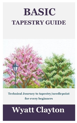 Basic Tapestry Guide: Technical Journey to tapestry/needlepoint for every beginners By Wyatt Clayton Cover Image