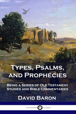 Types, Psalms, and Prophecies: Being a Series of Old Testament Studies and Bible Commentaries By David Baron Cover Image