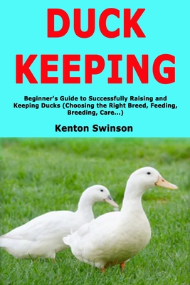 Duck Keeping: Beginner's Guide to Successfully Raising and Keeping Ducks (Choosing the Right Breed, Feeding, Breeding, Care...)