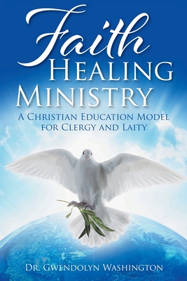 Faith Healing Ministry: A Christian Education Model for Clergy and Laity By Gwendolyn Washington Cover Image