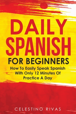 Daily Spanish For Beginners: How To Easily Speak Spanish With Only 12 Minutes Of Practice A Day Cover Image
