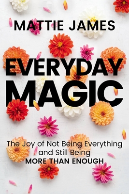 Everyday MAGIC: The Joy of Not Being Everything and Still Being More Than Enough By Mattie James Cover Image