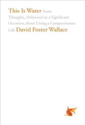 This Is Water: Some Thoughts, Delivered on a Significant Occasion, about Living a Compassionate Life By David Foster Wallace Cover Image
