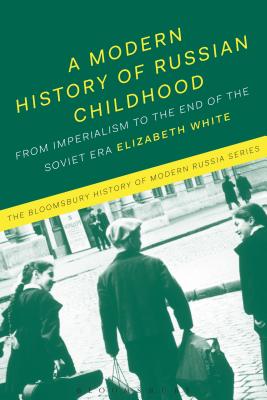 A Modern History of Russian Childhood: From the Late Imperial Period to the Collapse of the Soviet Union (Bloomsbury History of Modern Russia)
