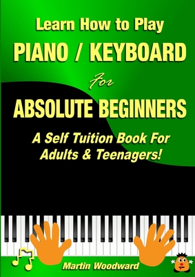 Learn How to Play Piano / Keyboard For Absolute Beginners: A Self Tuition Book For Adults & Teenagers! By Martin Woodward Cover Image