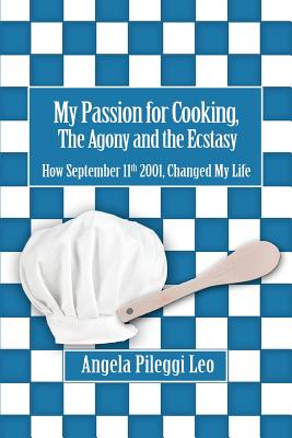 My Passion for Cooking, The Agony and the Ecstasy: How September 11th 2001, Changed My Life By Angela Pileggi Leo Cover Image