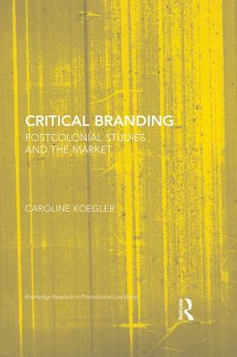 Critical Branding: Postcolonial Studies and the Market (Routledge Research in Postcolonial Literatures) Cover Image