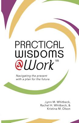 Practical Wisdoms @ Work: Navigating the present with a plan for the future By Lynn W. Whitbeck, Rachel H. Whitbeck, Kristina M. Olson Cover Image