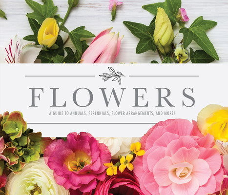 Flowers: A Guide to Annuals, Perennials, Flower Arrangements, and More! Cover Image