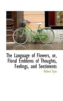 The Language of Flowers, Or, Floral Emblems of Thoughts, Feelings, and Sentiments By Robert Tyas Cover Image