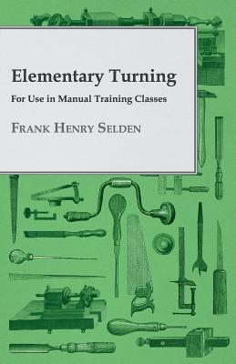 Elementary Turning - For Use in Manual Training Classes By Frank Henry Selden Cover Image