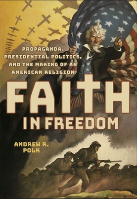 Faith in Freedom: Propaganda, Presidential Politics, and the Making of an American Religion By Andrew R. Polk Cover Image