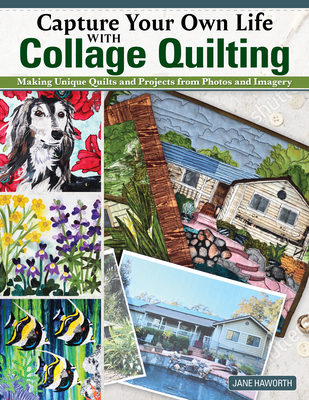 Capture Your Own Life with Collage Quilting: Making Unique Quilts and Projects from Photos and Imagery Cover Image
