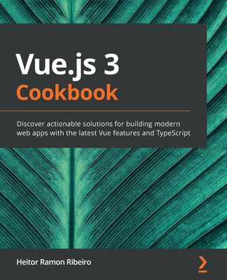 Vue.js 3 Cookbook: Discover actionable solutions for building modern web apps with the latest Vue features and TypeScript Cover Image