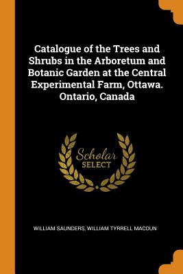 Catalogue of the Trees and Shrubs in the Arboretum and Botanic Garden at the Central Experimental Farm, Ottawa. Ontario, Canada By William Saunders, William Tyrrell Macoun Cover Image