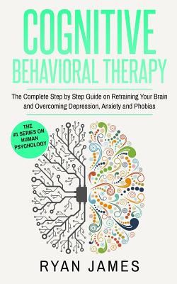 Cognitive Behavioral Therapy: The Complete Step by Step Guide on Retraining Your Brain and Overcoming Depression, Anxiety and Phobias (Cognitive Beh Cover Image