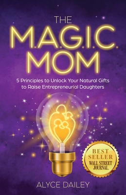 The Magic Mom: 5 Principles to Unlock Your Natural Gifts to Raise Entrepreneurial Daughters By Alyce Dailey Cover Image