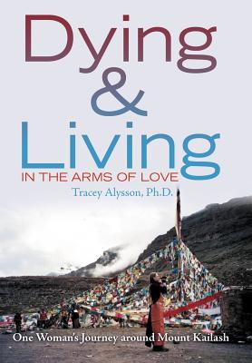 Dying & Living in the Arms of Love: One Woman's Journey Around Mount Kailash