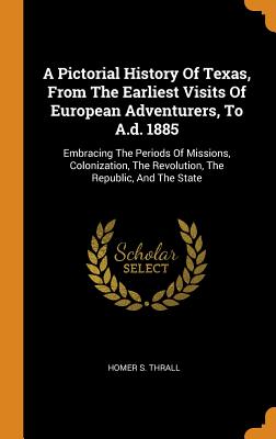 A Pictorial History of Texas, from the Earliest Visits of European Adventurers, to A.D. 1885: Embracing the Periods of Missions, Colonization, the Rev Cover Image