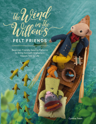 The Wind in the Willows Felt Friends: Beginner-Friendly Sewing Patterns to Bring Kenneth Grahame's Classic Tale to Life By Cynthia Treen Cover Image