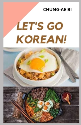 Let's Go Korean!: Ultimate Guide To Simple Homemade Korean Meals(30 Classic And Modern Korean Recipes Ideas For Beginners) Cover Image