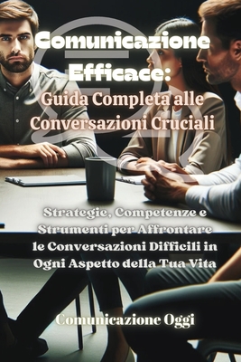 Comunicazione Efficace: Strategie, Competenze e Strumenti per Affrontare le Conversazioni Difficili in Ogni Aspetto della Tua Vita Cover Image