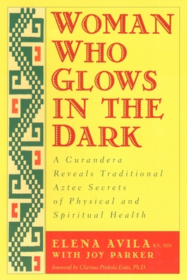 Woman Who Glows in the Dark: A Curandera Reveals Traditional Aztec Secrets of Physical and Spiritual Health By Elena Avila, Joy Parker, Clarissa Pinkola Estes Cover Image