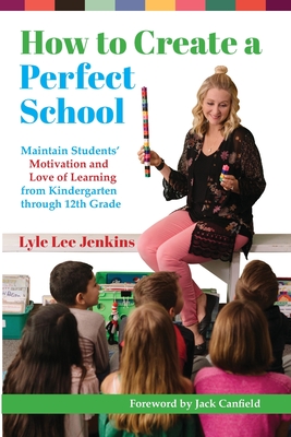 How to Create a Perfect School: Maintain Students' Motivation and Love of Learning from Kindergarten through 12th Grade By Lyle Lee Jenkins, Jack Canfield (Foreword by), Angela Willnerd (Photographer) Cover Image
