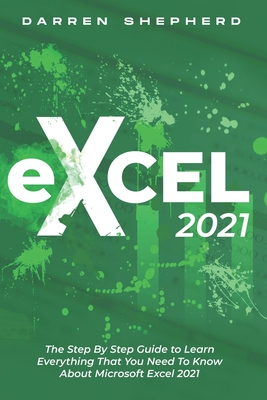 Excel 2021: The Step By Step Guide to Learn Everything That You Need To Know About Microsoft Excel 2021 By Darren Shepherd Cover Image