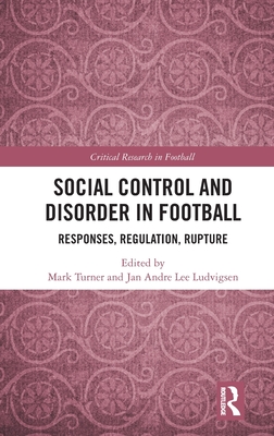 Social Control and Disorder in Football: Responses, Regulation, Rupture (Critical Research in Football)