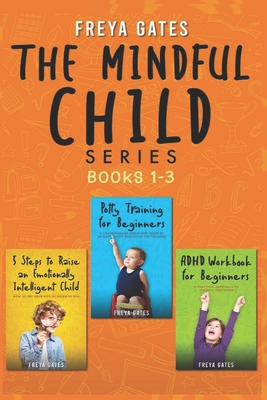 The Mindful Child Series, Books 1-3: 5 Steps to Raise an Emotionally Intelligent Child, Potty Training for Beginners, ADHD Workbook for Beginners By Freya Gates Cover Image