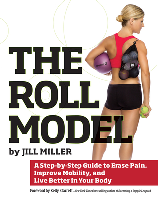 Roll Model: A Step-by-Step Guide to Erase Pain, Improve Mobility, and Live Better in Your Bo dy By Jill Miller, Kelly Starrett (Foreword by) Cover Image