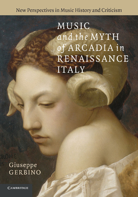 Music and the Myth of Arcadia in Renaissance Italy (New Perspectives in Music History and Criticism #18)