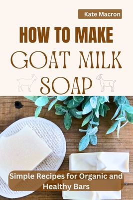 How to Make Goat Milk Soap: Simple Recipes for organic and Healthy Bars Cover Image