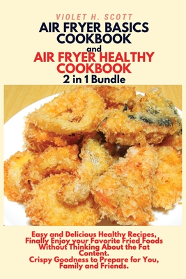 AIR FRYER BASICS COOKBOOK and AIR FRYER HEALTHY COOKBOOK 2 in 1 Bundle: : Easy and Delicious Healthy Recipes, Finally Enjoy your Favorite Fried Foods By Violet H. Scott Cover Image
