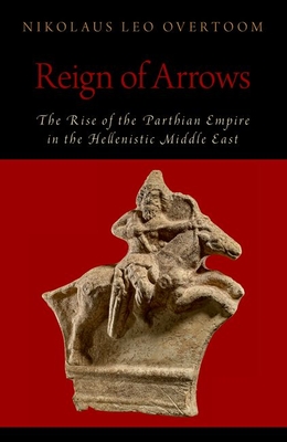 Reign of Arrows: The Rise of the Parthian Empire in the Hellenistic Middle East (Oxford Studies in Early Empires) By Nikolaus Leo Overtoom Cover Image