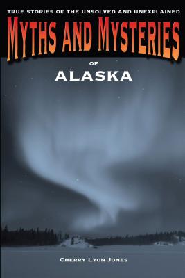 Myths and Mysteries of Alaska: True Stories Of The Unsolved And Unexplained Cover Image