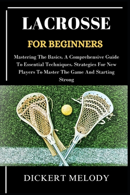 Lacrosse for Beginners: Mastering The Basics, A Comprehensive Guide To Essential Techniques, Strategies For New Players To Master The Game And Cover Image