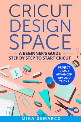 Cricut Design Space: A Beginner's Guide Step-By-Step to Start Cricut: Project Ideas & Advanced Tips and Tricks Cover Image