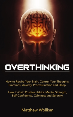 Overthinking: How to Rewire Your Brain, Control Your Thoughts, Emotions, Anxiety, Procrastination and Sleep. How to Gain Positive Ha Cover Image