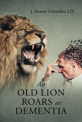 An Old Lion Roars at Dementia By J. Stewart Schneider J. D. Cover Image