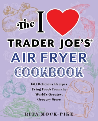 The I Love Trader Joe's Air Fryer Cookbook: 150 Delicious Recipes Using Foods from the World's Greatest Grocery Store (Unofficial Trader Joe's Cookbooks) By Rita Mock-Pike Cover Image
