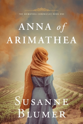Anna of Arimathea: Christian Biblical Historical Fiction Novel Set In First Century By Susanne Blumer Cover Image